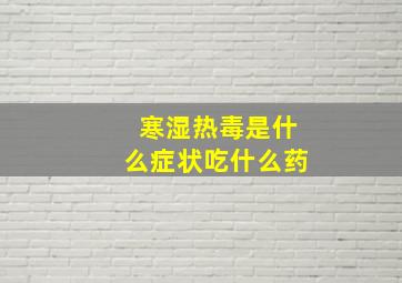 寒湿热毒是什么症状吃什么药