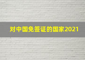 对中国免签证的国家2021