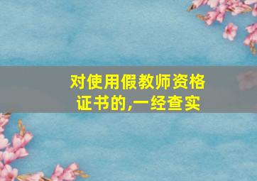 对使用假教师资格证书的,一经查实