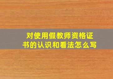 对使用假教师资格证书的认识和看法怎么写