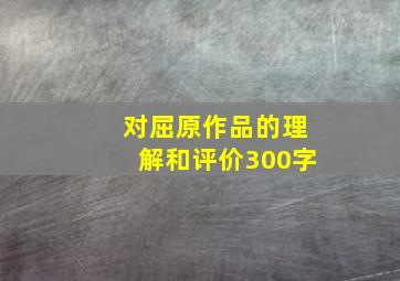 对屈原作品的理解和评价300字