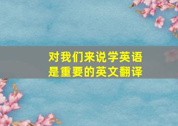 对我们来说学英语是重要的英文翻译