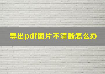 导出pdf图片不清晰怎么办