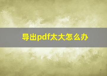 导出pdf太大怎么办