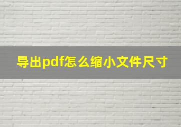 导出pdf怎么缩小文件尺寸