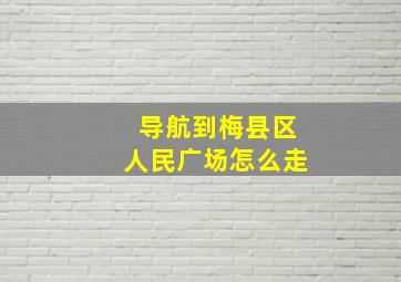 导航到梅县区人民广场怎么走