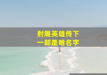 射雕英雄传下一部是啥名字