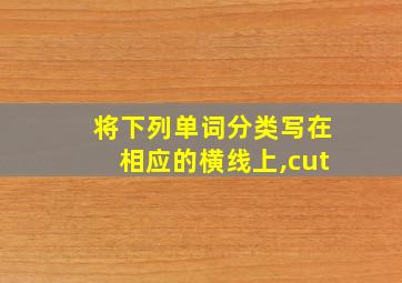 将下列单词分类写在相应的横线上,cut