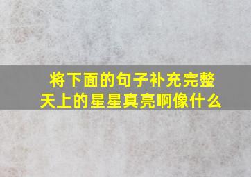 将下面的句子补充完整天上的星星真亮啊像什么