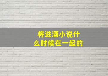 将进酒小说什么时候在一起的