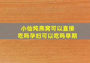 小仙炖燕窝可以直接吃吗孕妇可以吃吗早期