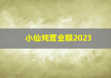 小仙炖营业额2023