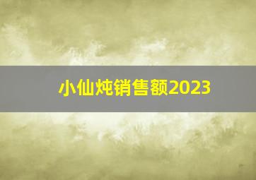 小仙炖销售额2023