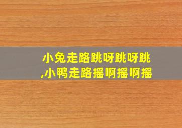 小兔走路跳呀跳呀跳,小鸭走路摇啊摇啊摇