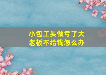 小包工头做亏了大老板不给钱怎么办