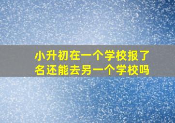 小升初在一个学校报了名还能去另一个学校吗