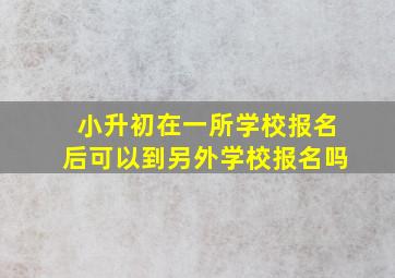 小升初在一所学校报名后可以到另外学校报名吗