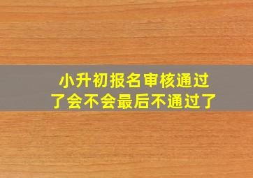 小升初报名审核通过了会不会最后不通过了