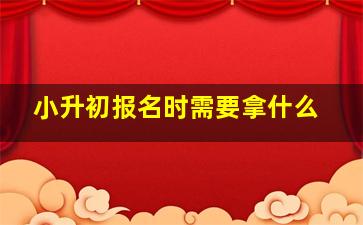 小升初报名时需要拿什么