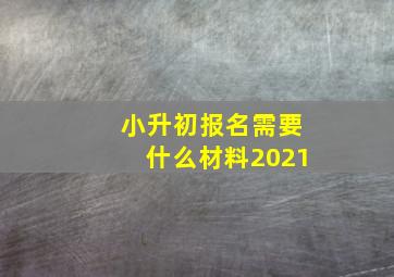 小升初报名需要什么材料2021