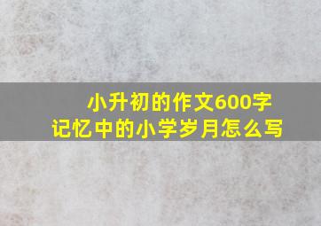 小升初的作文600字记忆中的小学岁月怎么写