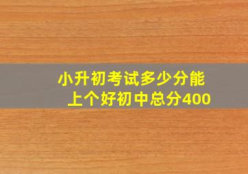 小升初考试多少分能上个好初中总分400