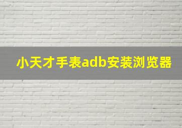 小天才手表adb安装浏览器