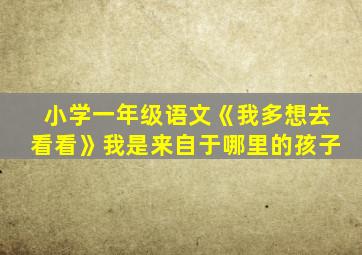 小学一年级语文《我多想去看看》我是来自于哪里的孩子