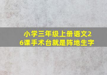 小学三年级上册语文26课手术台就是阵地生字