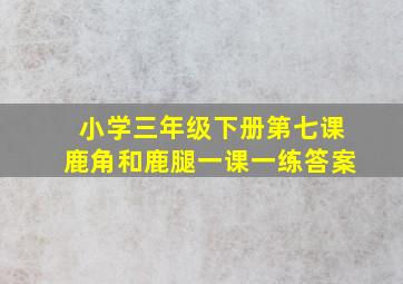 小学三年级下册第七课鹿角和鹿腿一课一练答案