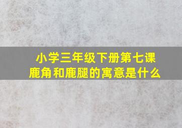 小学三年级下册第七课鹿角和鹿腿的寓意是什么