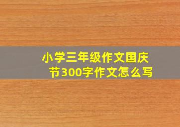 小学三年级作文国庆节300字作文怎么写