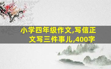 小学四年级作文,写信正文写三件事儿,400字