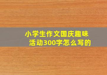 小学生作文国庆趣味活动300字怎么写的