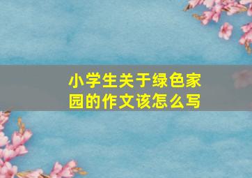 小学生关于绿色家园的作文该怎么写