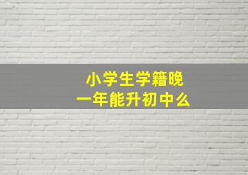 小学生学籍晚一年能升初中么