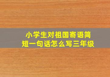 小学生对祖国寄语简短一句话怎么写三年级