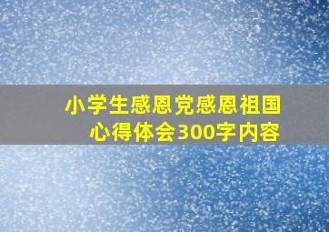 小学生感恩党感恩祖国心得体会300字内容