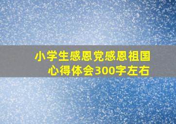 小学生感恩党感恩祖国心得体会300字左右