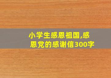 小学生感恩祖国,感恩党的感谢信300字