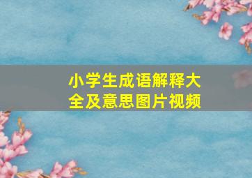 小学生成语解释大全及意思图片视频