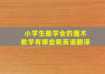 小学生能学会的魔术教学有哪些呢英语翻译