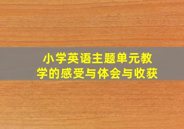 小学英语主题单元教学的感受与体会与收获