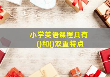 小学英语课程具有()和()双重特点