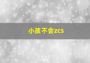 小孩不会zcs