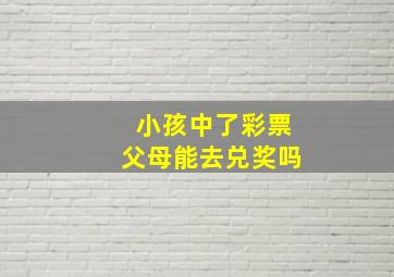 小孩中了彩票父母能去兑奖吗