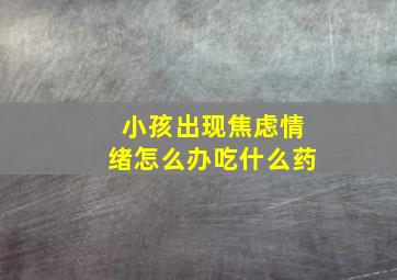 小孩出现焦虑情绪怎么办吃什么药