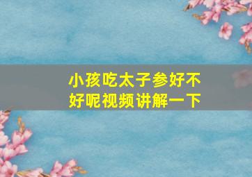 小孩吃太子参好不好呢视频讲解一下