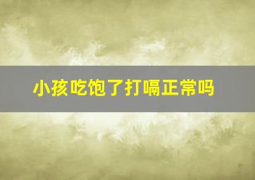 小孩吃饱了打嗝正常吗