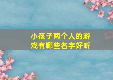 小孩子两个人的游戏有哪些名字好听